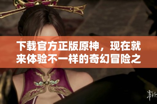 下载官方正版原神，现在就来体验不一样的奇幻冒险之旅！