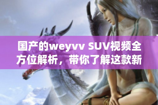 国产的weyvv SUV视频全方位解析，带你了解这款新车型！