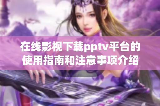 在线影视下载pptv平台的使用指南和注意事项介绍