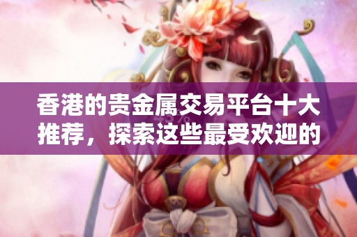 香港的贵金属交易平台十大推荐，探索这些最受欢迎的平台信息