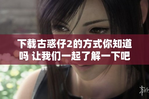 下载古惑仔2的方式你知道吗 让我们一起了解一下吧