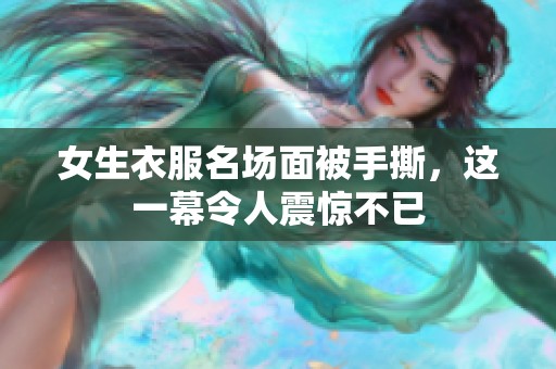 女生衣服名场面被手撕，这一幕令人震惊不已