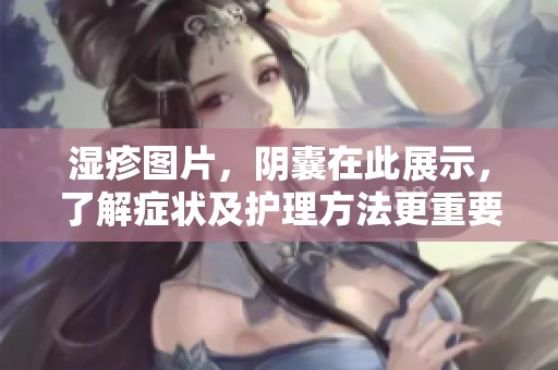 湿疹图片，阴囊在此展示，了解症状及护理方法更重要
