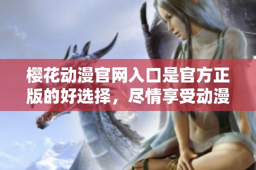 樱花动漫官网入口是官方正版的好选择，尽情享受动漫的乐趣吧