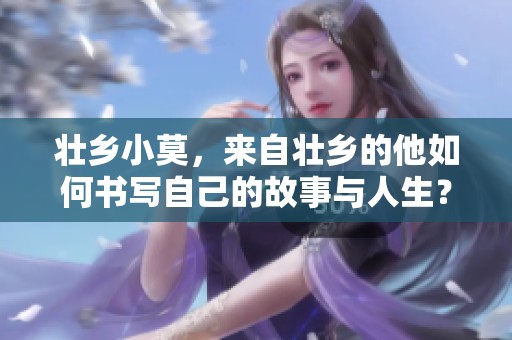 壮乡小莫，来自壮乡的他如何书写自己的故事与人生？