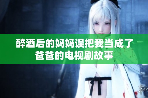 醉酒后的妈妈误把我当成了爸爸的电视剧故事