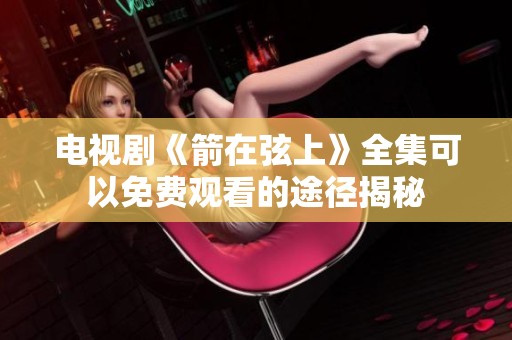 电视剧《箭在弦上》全集可以免费观看的途径揭秘
