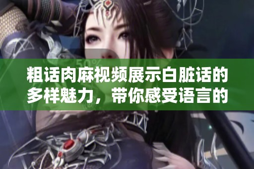 粗话肉麻视频展示白脏话的多样魅力，带你感受语言的另一面