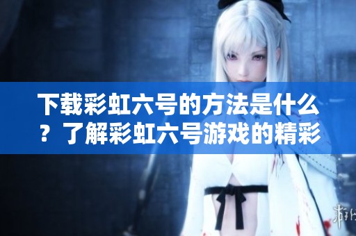 下载彩虹六号的方法是什么？了解彩虹六号游戏的精彩内容吧！