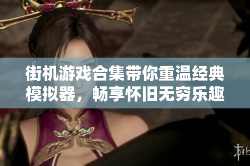 街机游戏合集带你重温经典模拟器，畅享怀旧无穷乐趣！