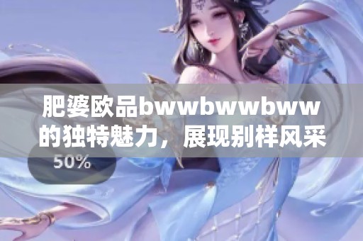 肥婆欧品bwwbwwbww的独特魅力，展现别样风采与风格