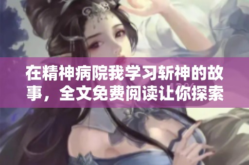 在精神病院我学习斩神的故事，全文免费阅读让你探索奇幻旅程