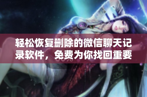 轻松恢复删除的微信聊天记录软件，免费为你找回重要对话内容！