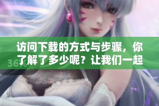 访问下载的方式与步骤，你了解了多少呢？让我们一起来探讨一下。