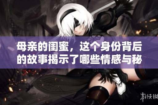 母亲的闺蜜，这个身份背后的故事揭示了哪些情感与秘密呢