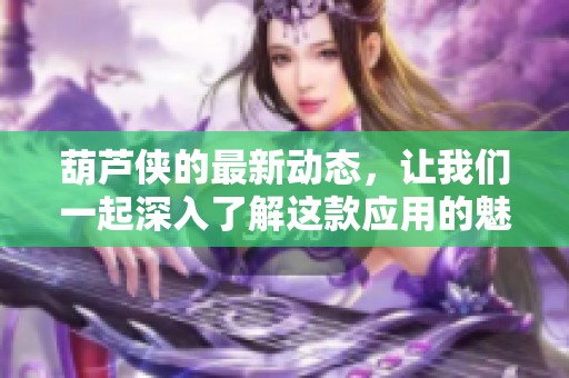 葫芦侠的最新动态，让我们一起深入了解这款应用的魅力所在。