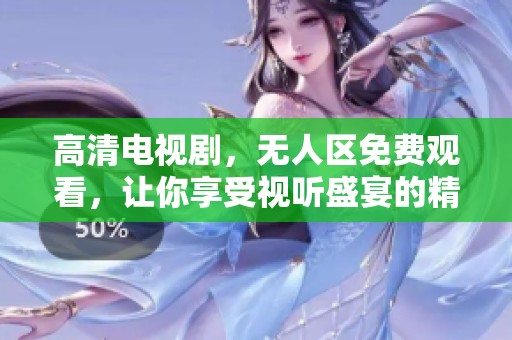 高清电视剧，无人区免费观看，让你享受视听盛宴的精彩体验
