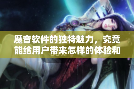 魔音软件的独特魅力，究竟能给用户带来怎样的体验和惊喜呢