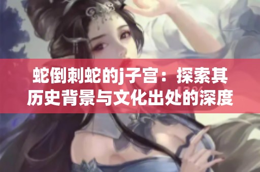 蛇倒刺蛇的j子宫：探索其历史背景与文化出处的深度解析