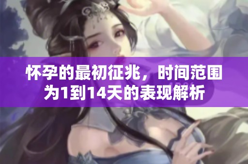怀孕的最初征兆，时间范围为1到14天的表现解析