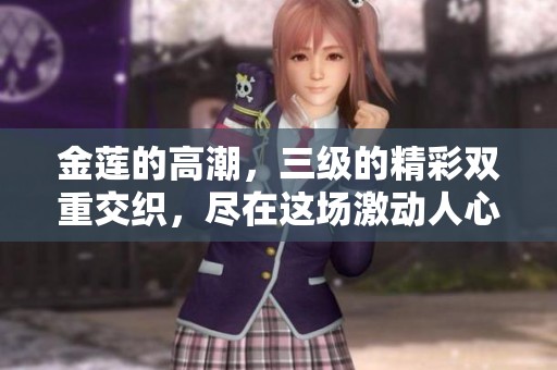 金莲的高潮，三级的精彩双重交织，尽在这场激动人心的戏剧中呈现。