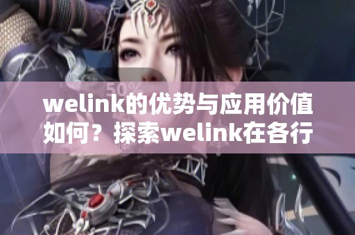 welink的优势与应用价值如何？探索welink在各行业中的重要作用