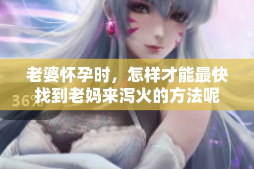 老婆怀孕时，怎样才能最快找到老妈来泻火的方法呢