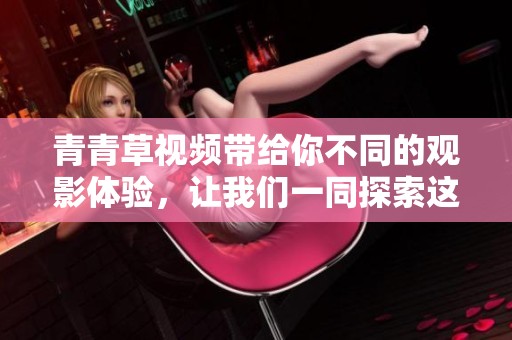 青青草视频带给你不同的观影体验，让我们一同探索这片新天地吧