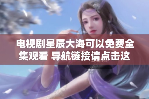 电视剧星辰大海可以免费全集观看 导航链接请点击这里获取在线观看资源