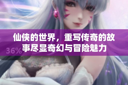 仙侠的世界，重写传奇的故事尽显奇幻与冒险魅力