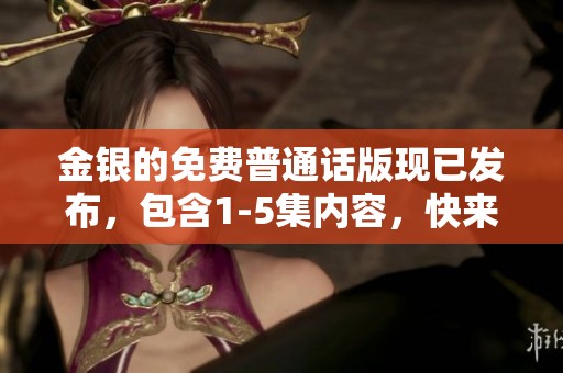 金银的免费普通话版现已发布，包含1-5集内容，快来观看吧！