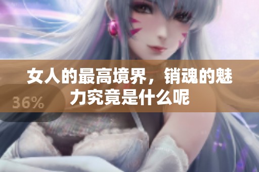 女人的最高境界，销魂的魅力究竟是什么呢