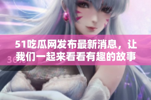 51吃瓜网发布最新消息，让我们一起来看看有趣的故事吧！