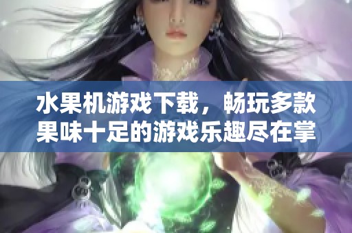 水果机游戏下载，畅玩多款果味十足的游戏乐趣尽在掌握之中