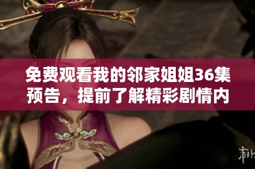 免费观看我的邻家姐姐36集预告，提前了解精彩剧情内容！
