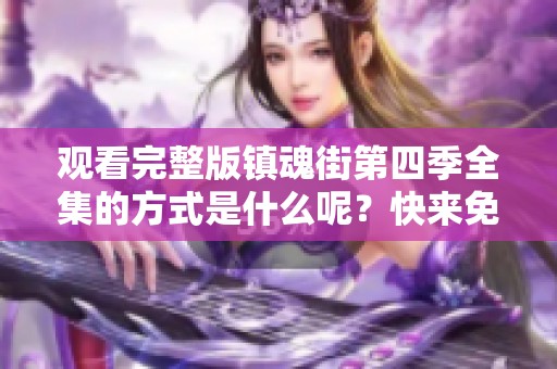 观看完整版镇魂街第四季全集的方式是什么呢？快来免费获取观看资源吧！