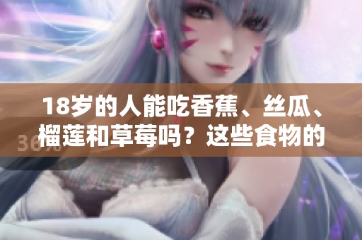 18岁的人能吃香蕉、丝瓜、榴莲和草莓吗？这些食物的安全性如何呢？