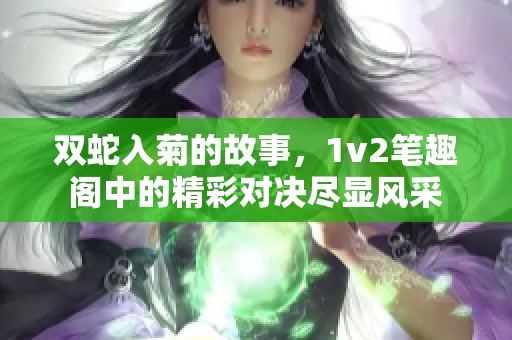 双蛇入菊的故事，1v2笔趣阁中的精彩对决尽显风采