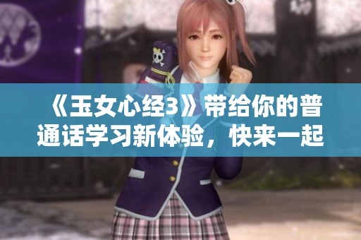 《玉女心经3》带给你的普通话学习新体验，快来一起探索吧
