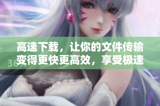 高速下载，让你的文件传输变得更快更高效，享受极速体验