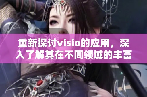 重新探讨visio的应用，深入了解其在不同领域的丰富功能与优势