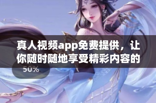 真人视频app免费提供，让你随时随地享受精彩内容的全新体验