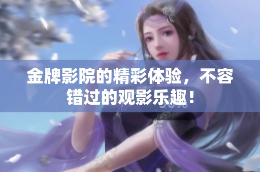 金牌影院的精彩体验，不容错过的观影乐趣！