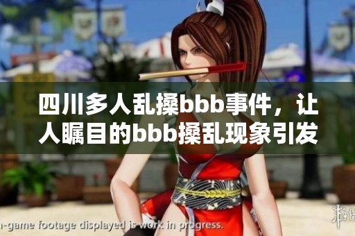 四川多人乱搡bbb事件，让人瞩目的bbb搡乱现象引发关注
