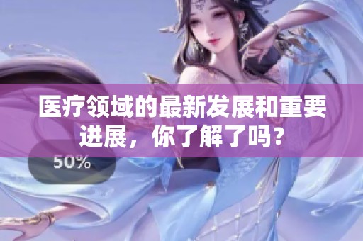 医疗领域的最新发展和重要进展，你了解了吗？