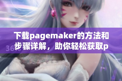 下载pagemaker的方法和步骤详解，助你轻松获取pagemaker资源
