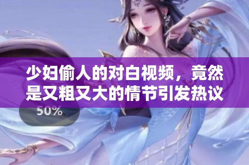 少妇偷人的对白视频，竟然是又粗又大的情节引发热议