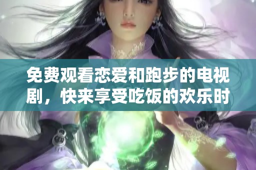 免费观看恋爱和跑步的电视剧，快来享受吃饭的欢乐时光