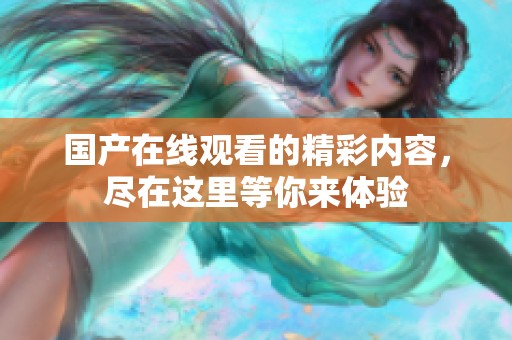 国产在线观看的精彩内容，尽在这里等你来体验