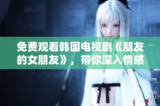 免费观看韩国电视剧《朋友的女朋友》，带你深入情感世界的精彩剧集。